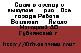 Сдам в аренду с выкупом kia рио - Все города Работа » Вакансии   . Ямало-Ненецкий АО,Губкинский г.